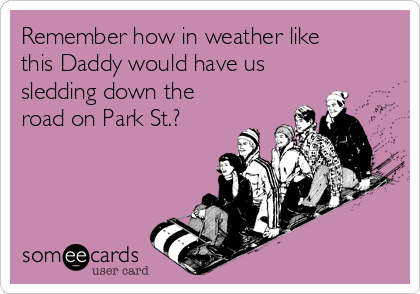 Remember how in weather like
this Daddy would have us
sledding down the
road on Park St.? 
