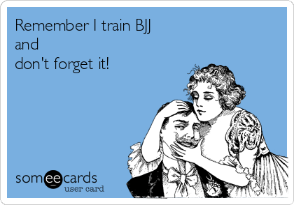 Remember I train BJJ 
and 
don't forget it!