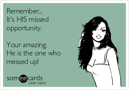 Remember...
It's HIS missed
opportunity. 

Your amazing. 
He is the one who
messed up! 