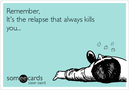 Remember,
It's the relapse that always kills
you...