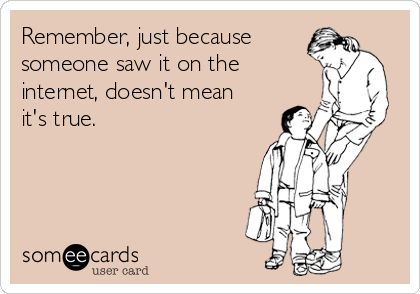 Remember, just because
someone saw it on the
internet, doesn't mean
it's true.