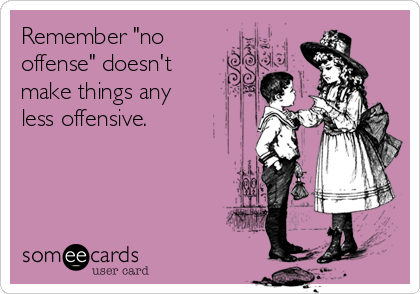 Remember "no
offense" doesn't
make things any
less offensive. 