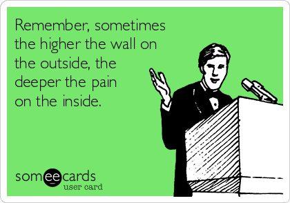 Remember, sometimes
the higher the wall on
the outside, the
deeper the pain
on the inside. 