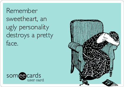 Remember
sweetheart, an
ugly personality
destroys a pretty
face. 