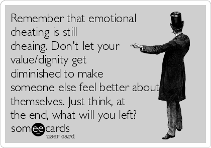 Remember that emotional
cheating is still
cheaing. Don't let your
value/dignity get
diminished to make
someone else feel better about
themselves. Just think, at
the end, what will you left?