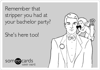 Remember that
stripper you had at
your bachelor party?

She's here too!