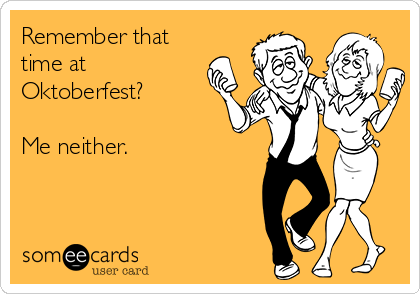 Remember that
time at
Oktoberfest? 

Me neither. 