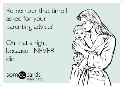 Remember that time I
asked for your
parenting advice?

Oh that's right,
because I NEVER
did.