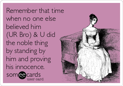 Remember that time
when no one else
believed him
(UR Bro) & U did
the noble thing
by standing by
him and proving
his innocence. 