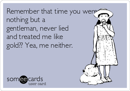 Remember that time you were
nothing but a
gentleman, never lied
and treated me like
gold?? Yea, me neither.