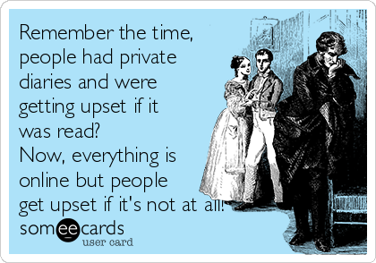 Remember the time,
people had private
diaries and were
getting upset if it
was read? 
Now, everything is
online but people
get upset if it's not at all!