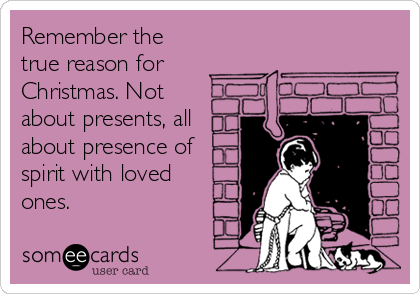 Remember the
true reason for
Christmas. Not
about presents, all
about presence of
spirit with loved
ones. 