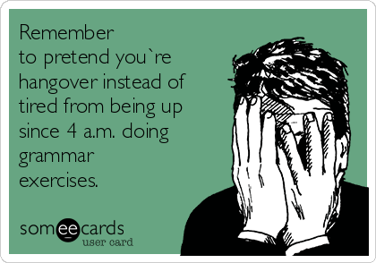 Remember 
to pretend you`re
hangover instead of
tired from being up
since 4 a.m. doing
grammar
exercises.