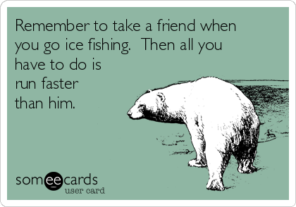 Remember to take a friend when
you go ice fishing.  Then all you
have to do is
run faster
than him. 