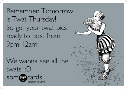 Remember: Tomorrow
is Twat Thursday!
So get your twat pics
ready to post from
9pm-12am!

We wanna see all the
twats! :D