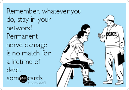 Remember, whatever you
do, stay in your
network!
Permanent
nerve damage
is no match for
a lifetime of
debt.