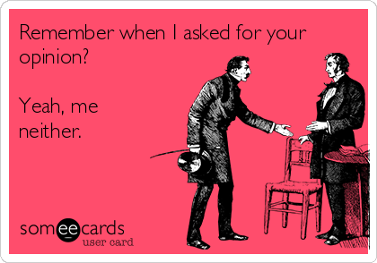 Remember when I asked for your
opinion?

Yeah, me
neither.