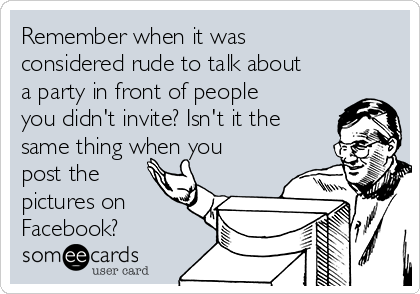 Remember when it was
considered rude to talk about
a party in front of people
you didn't invite? Isn't it the
same thing when you
post the
pictures on
Facebook?
