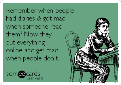 Remember when people
had diaries & got mad
when someone read
them? Now they
put everything
online and get mad
when people don't.
