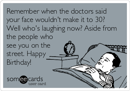 Remember when the doctors said
your face wouldn't make it to 30? 
Well who's laughing now? Aside from
the people who
see you on the
street. Happy
Birthday!