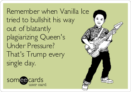 Remember when Vanilla Ice
tried to bullshit his way
out of blatantly
plagiarizing Queen's
Under Pressure?
That's Trump every 
single day. 