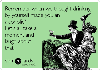 Remember when we thought drinking
by yourself made you an
alcoholic? 
Let's all take a
moment and
laugh about
that. 
