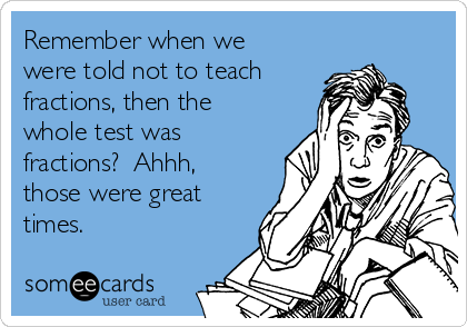 Remember when we
were told not to teach 
fractions, then the
whole test was
fractions?  Ahhh,
those were great
times.  