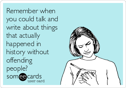 Remember when
you could talk and
write about things
that actually
happened in
history without
offending
people?