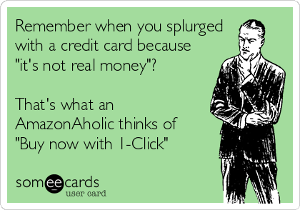 Remember when you splurged
with a credit card because
"it's not real money"?

That's what an
AmazonAholic thinks of
"Buy now with 1-Click"