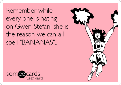 Remember while
every one is hating
on Gwen Stefani she is
the reason we can all
spell "BANANAS".. 