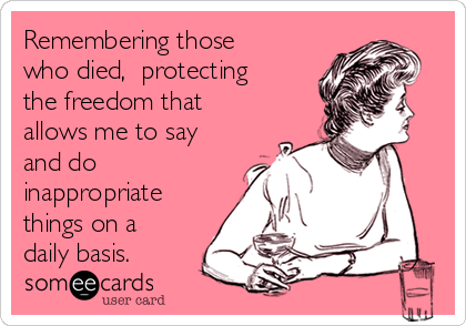 Remembering those
who died,  protecting
the freedom that
allows me to say
and do 
inappropriate
things on a
daily basis.