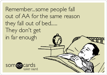 Remember...some people fall 
out of AA for the same reason
they fall out of bed......
They don't get
in far enough