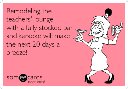 Remodeling the
teachers' lounge
with a fully stocked bar
and karaoke will make
the next 20 days a
breeze!