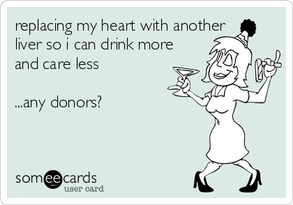 replacing my heart with another
liver so i can drink more
and care less

...any donors?