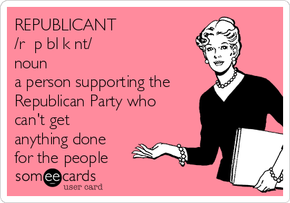 REPUBLICANT
/rəˈpəbləkənt/
noun
a person supporting the
Republican Party who
can't get
anything done
for the people