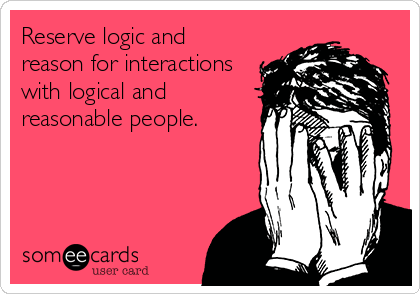 Reserve logic and
reason for interactions
with logical and
reasonable people.