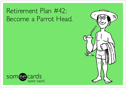 Retirement Plan #42: 
Become a Parrot Head.