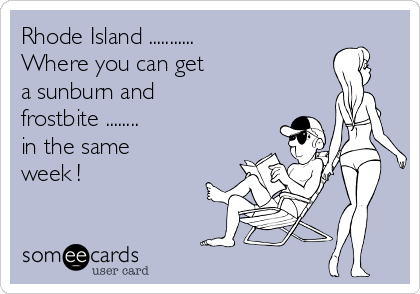 Rhode Island ...........
Where you can get
a sunburn and
frostbite ........
in the same
week !