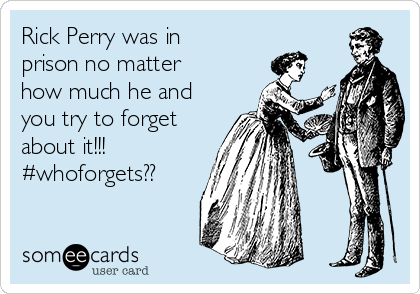 Rick Perry was in
prison no matter
how much he and
you try to forget
about it!!! 
#whoforgets??