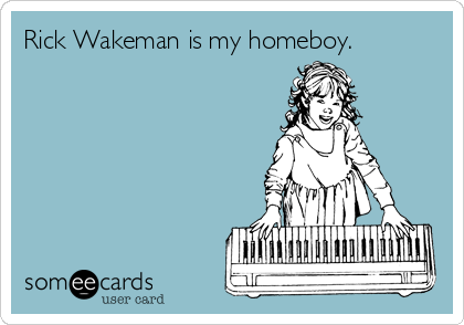 Rick Wakeman is my homeboy.