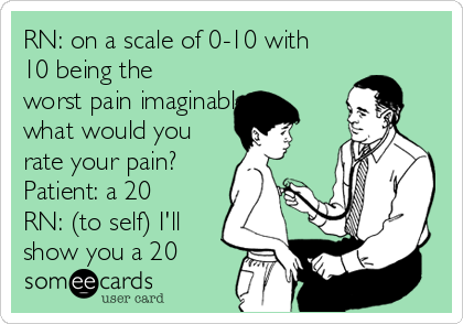 RN: on a scale of 0-10 with
10 being the
worst pain imaginable,
what would you
rate your pain? 
Patient: a 20
RN: (to self) I'll
show you a 20 