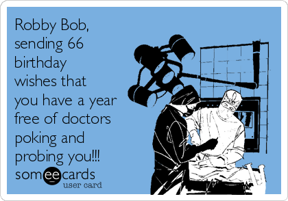 Robby Bob,
sending 66
birthday
wishes that
you have a year
free of doctors
poking and
probing you!!!