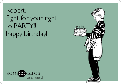 Robert,
Fight for your right 
to PARTY!!!
happy birthday!