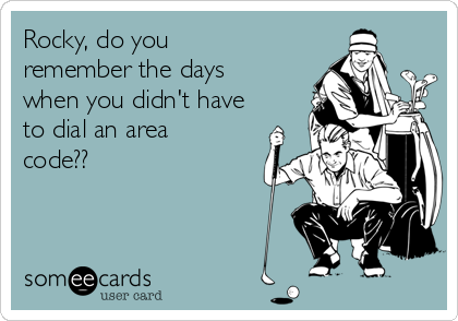 Rocky, do you
remember the days
when you didn't have
to dial an area
code??