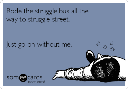 Rode the struggle bus all the
way to struggle street.


Just go on without me.
