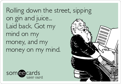 Rolling down the street, sipping
on gin and juice...
Laid back. Got my
mind on my
money, and my
money on my mind.