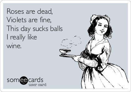 Roses are dead,
Violets are fine,
This day sucks balls
I really like
wine.