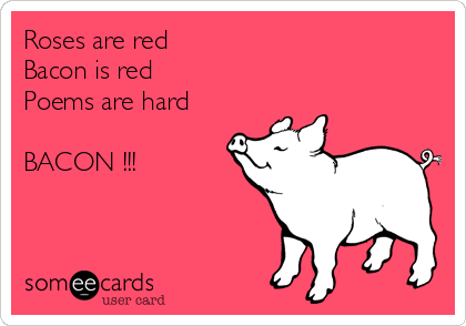 Roses are red
Bacon is red
Poems are hard

BACON !!!