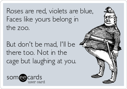 Roses are red, violets are blue,
Faces like yours belong in
the zoo.

But don't be mad, I'll be
there too. Not in the
cage but laughing at you.