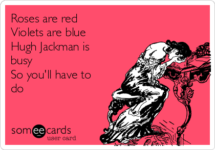 Roses are red
Violets are blue
Hugh Jackman is
busy
So you'll have to
do